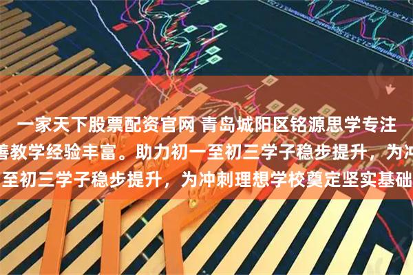 一家天下股票配资官网 青岛城阳区铭源思学专注初中教育，课程体系完善教学经验丰富。助力初一至初三学子稳步提升，为冲刺理想学校奠定坚实基础