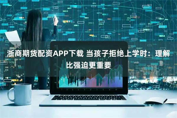 浙商期货配资APP下载 当孩子拒绝上学时：理解比强迫更重要