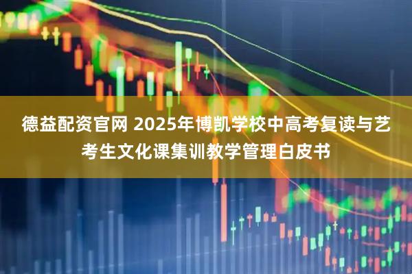 德益配资官网 2025年博凯学校中高考复读与艺考生文化课集训教学管理白皮书