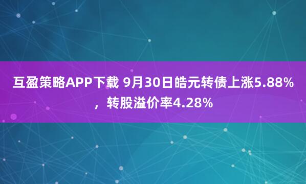 互盈策略APP下载 9月30日皓元转债上涨5.88%，转股溢价率4.28%