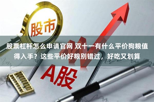 股票杠杆怎么申请官网 双十一有什么平价狗粮值得入手？这些平价好粮别错过，好吃又划算