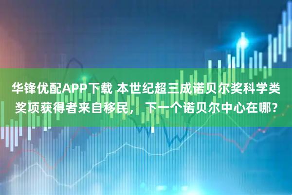 华锋优配APP下载 本世纪超三成诺贝尔奖科学类奖项获得者来自移民， 下一个诺贝尔中心在哪？