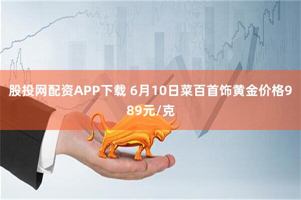 股投网配资APP下载 6月10日菜百首饰黄金价格989元/克