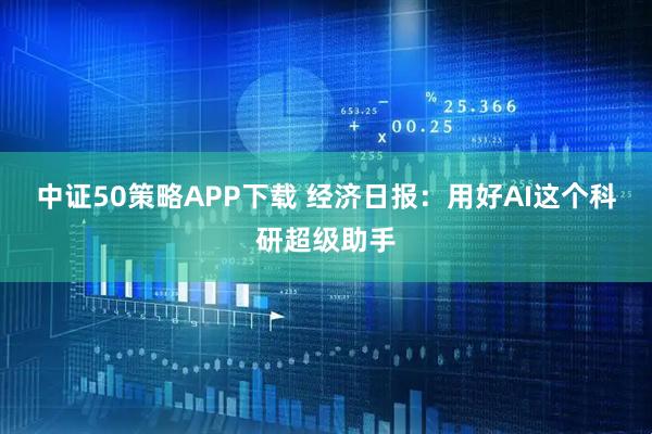 中证50策略APP下载 经济日报：用好AI这个科研超级助手