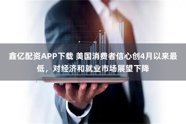 鑫亿配资APP下载 美国消费者信心创4月以来最低，对经济和就业市场展望下降