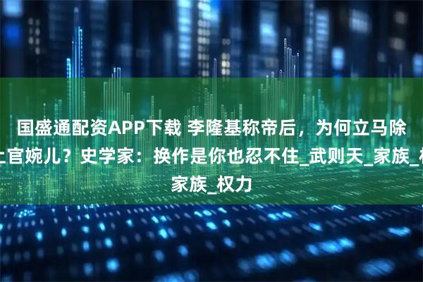 国盛通配资APP下载 李隆基称帝后，为何立马除掉上官婉儿？史学家：换作是你也忍不住_武则天_家族_权力