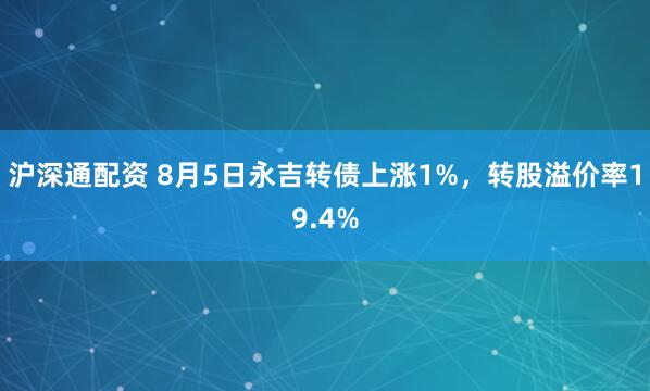 沪深通配资 8月5日永吉转债上涨1%，转股溢价率19.4%