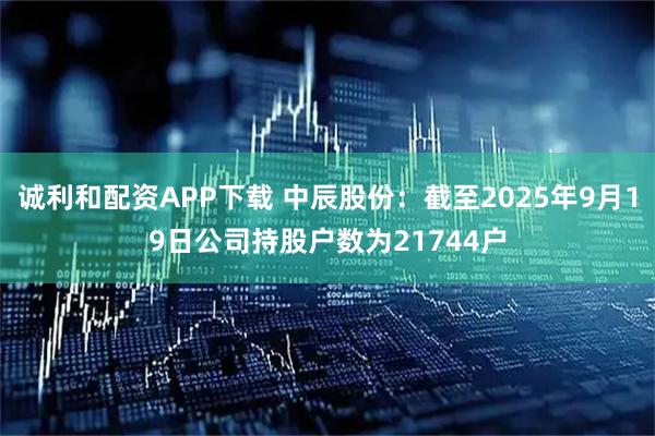 诚利和配资APP下载 中辰股份：截至2025年9月19日公司持股户数为21744户