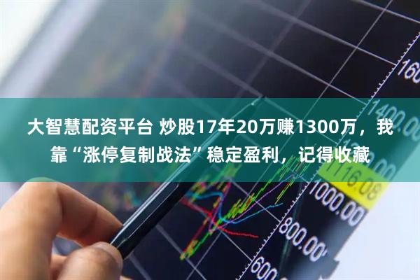 大智慧配资平台 炒股17年20万赚1300万，我靠“涨停复制战法”稳定盈利，记得收藏