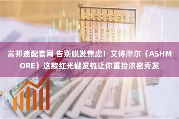 富邦速配官网 告别脱发焦虑！艾诗摩尔（ASHMORE）这款红光健发梳让你重拾浓密秀发