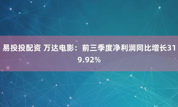 易投投配资 万达电影：前三季度净利润同比增长319.92%