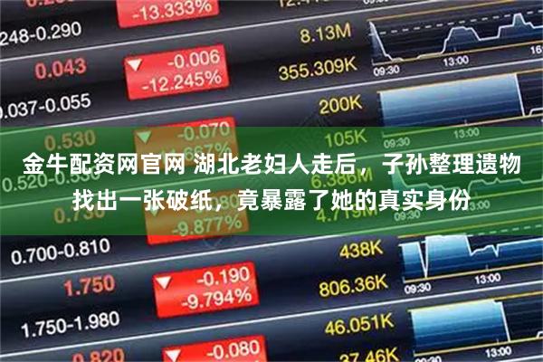 金牛配资网官网 湖北老妇人走后，子孙整理遗物找出一张破纸，竟暴露了她的真实身份