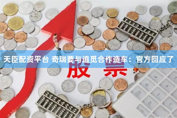 天臣配资平台 奇瑞要与追觅合作造车：官方回应了