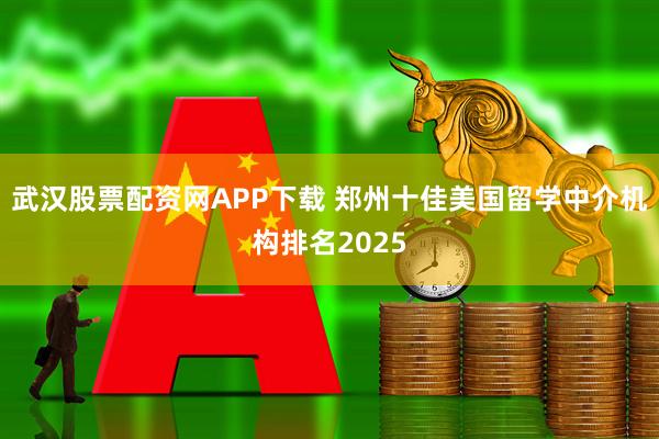武汉股票配资网APP下载 郑州十佳美国留学中介机构排名2025