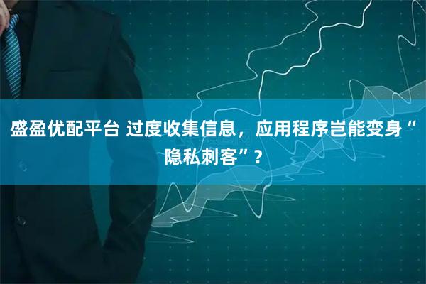 盛盈优配平台 过度收集信息，应用程序岂能变身“隐私刺客”？