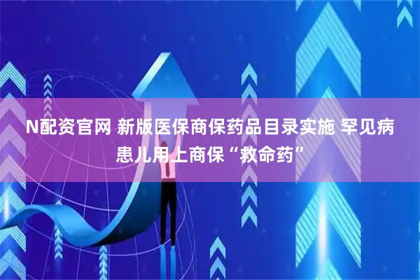 N配资官网 新版医保商保药品目录实施 罕见病患儿用上商保“救命药”