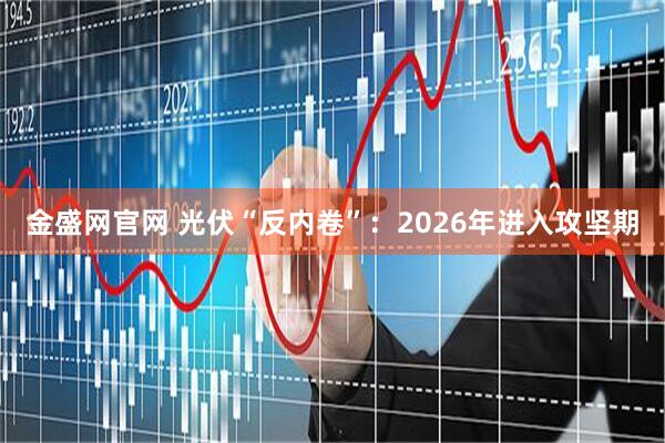 金盛网官网 光伏“反内卷”：2026年进入攻坚期