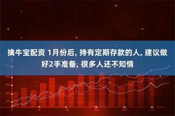 擒牛宝配资 1月份后, 持有定期存款的人, 建议做好2手准备, 很多人还不知情