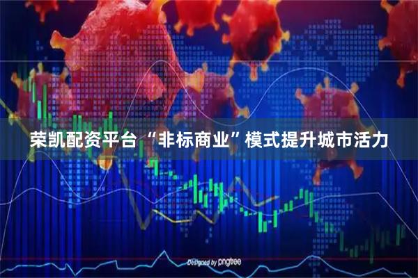 荣凯配资平台 “非标商业”模式提升城市活力