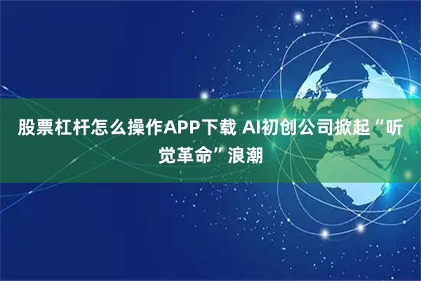 股票杠杆怎么操作APP下载 AI初创公司掀起“听觉革命”浪潮