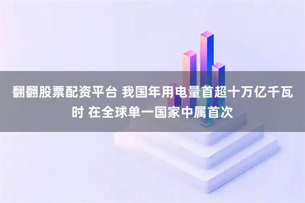 翻翻股票配资平台 我国年用电量首超十万亿千瓦时 在全球单一国家中属首次
