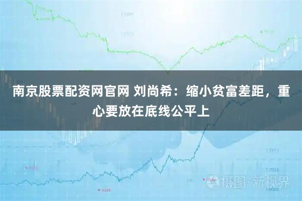 南京股票配资网官网 刘尚希：缩小贫富差距，重心要放在底线公平上
