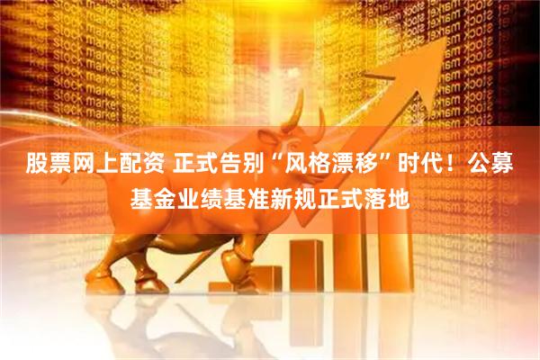 股票网上配资 正式告别“风格漂移”时代！公募基金业绩基准新规正式落地