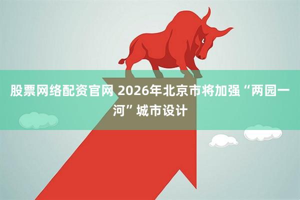 股票网络配资官网 2026年北京市将加强“两园一河”城市设计