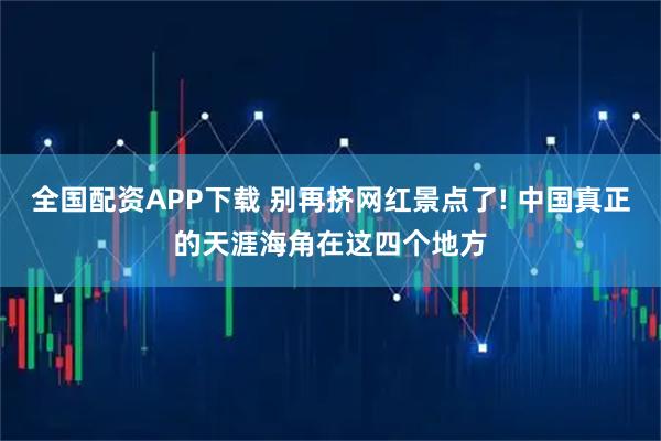 全国配资APP下载 别再挤网红景点了! 中国真正的天涯海角在这四个地方