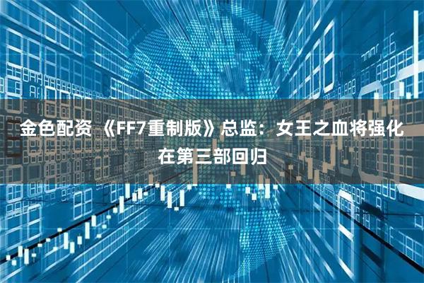 金色配资 《FF7重制版》总监：女王之血将强化在第三部回归