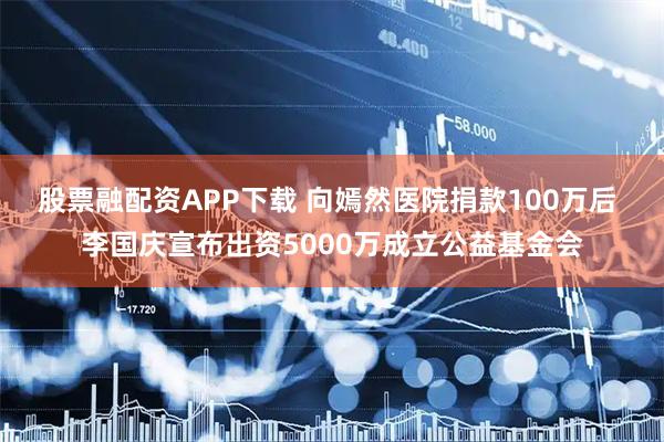 股票融配资APP下载 向嫣然医院捐款100万后 李国庆宣布出资5000万成立公益基金会