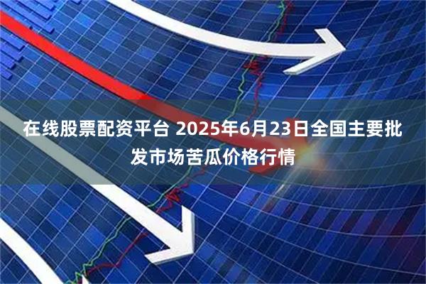 在线股票配资平台 2025年6月23日全国主要批发市场苦瓜价格行情