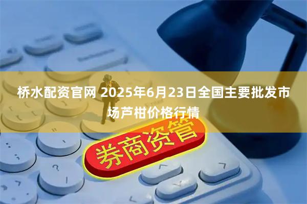 桥水配资官网 2025年6月23日全国主要批发市场芦柑价格行情