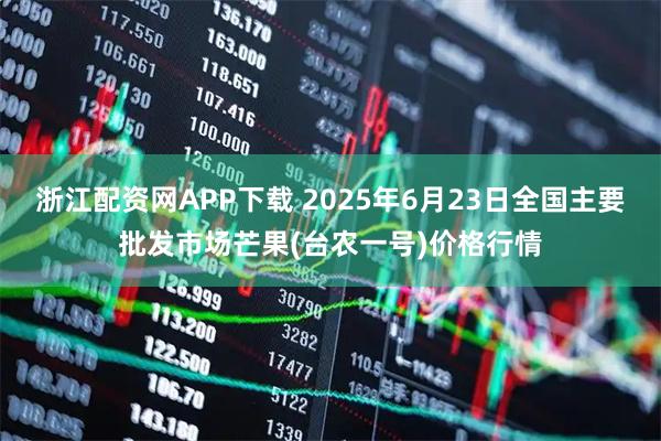 浙江配资网APP下载 2025年6月23日全国主要批发市场芒果(台农一号)价格行情