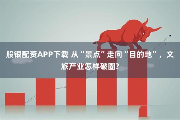 股银配资APP下载 从“景点”走向“目的地”，文旅产业怎样破圈?