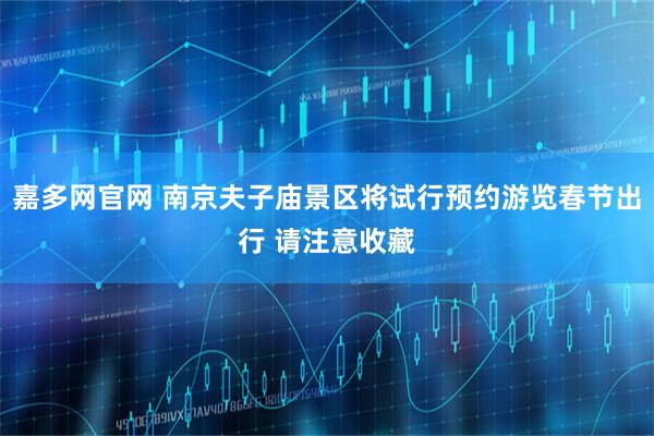 嘉多网官网 南京夫子庙景区将试行预约游览春节出行 请注意收藏