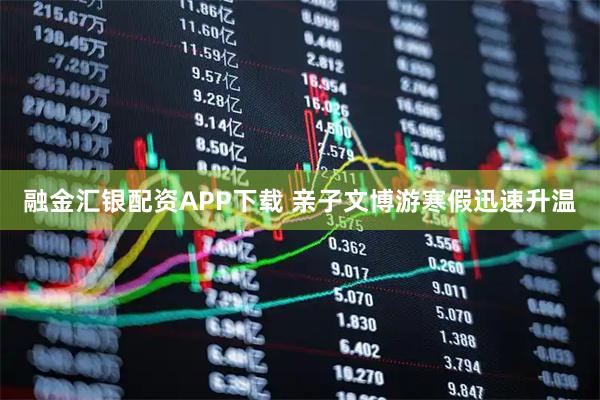 融金汇银配资APP下载 亲子文博游寒假迅速升温