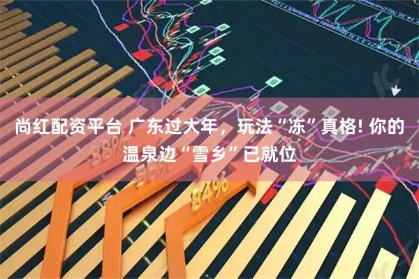 尚红配资平台 广东过大年，玩法“冻”真格! 你的温泉边“雪乡”已就位
