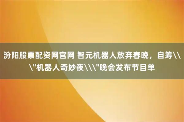 汾阳股票配资网官网 智元机器人放弃春晚，自筹\＂机器人奇妙夜\＂晚会发布节目单