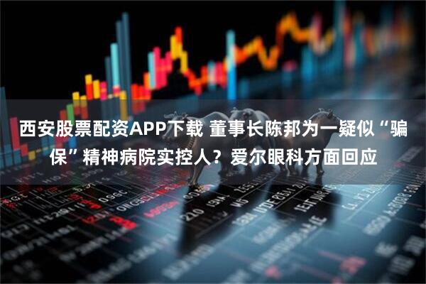 西安股票配资APP下载 董事长陈邦为一疑似“骗保”精神病院实控人？爱尔眼科方面回应