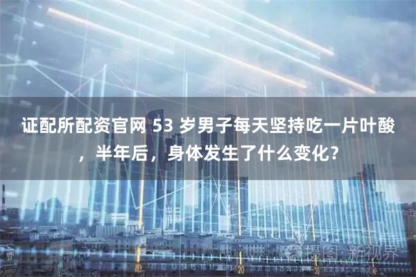 证配所配资官网 53 岁男子每天坚持吃一片叶酸，半年后，身体发生了什么变化？