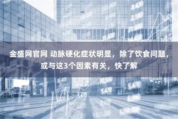 金盛网官网 动脉硬化症状明显，除了饮食问题，或与这3个因素有关，快了解
