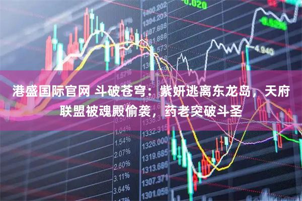 港盛国际官网 斗破苍穹：紫妍逃离东龙岛，天府联盟被魂殿偷袭，药老突破斗圣