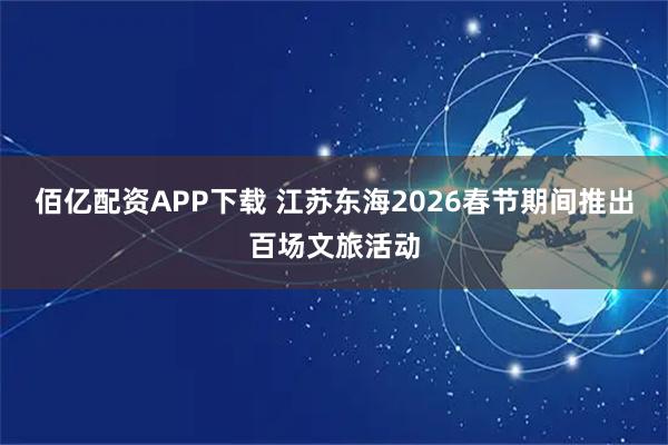 佰亿配资APP下载 江苏东海2026春节期间推出百场文旅活动