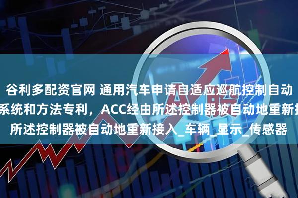谷利多配资官网 通用汽车申请自适应巡航控制自动重新接入驾驶员交互式系统和方法专利，ACC经由所述控制器被自动地重新接入_车辆_显示_传感器