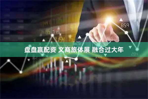 盘盘赢配资 文商旅体展 融合过大年