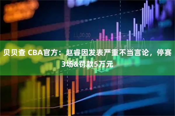 贝贝查 CBA官方：赵睿因发表严重不当言论，停赛3场&罚款5万元