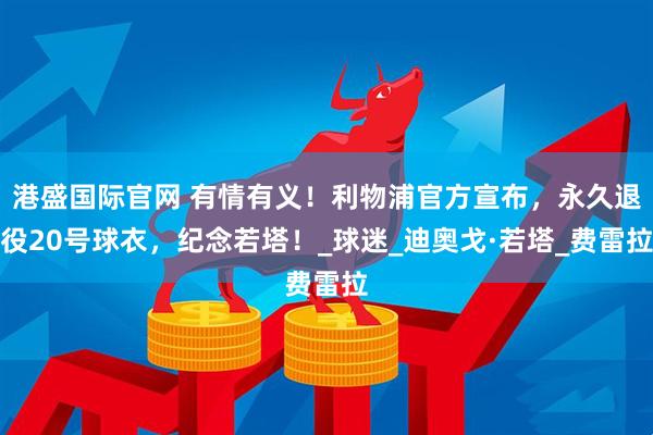 港盛国际官网 有情有义！利物浦官方宣布，永久退役20号球衣，纪念若塔！_球迷_迪奥戈·若塔_费雷拉
