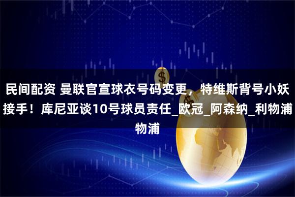 民间配资 曼联官宣球衣号码变更，特维斯背号小妖接手！库尼亚谈10号球员责任_欧冠_阿森纳_利物浦