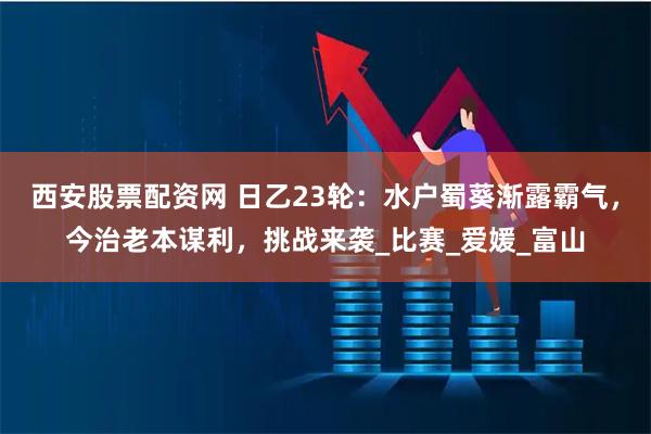 西安股票配资网 日乙23轮：水户蜀葵渐露霸气，今治老本谋利，挑战来袭_比赛_爱媛_富山